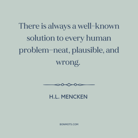 A quote by H.L. Mencken about solving problems: “There is always a well-known solution to every human problem—neat…”