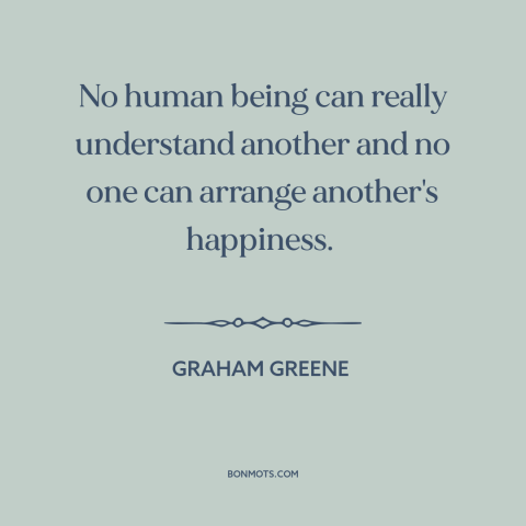 A quote by Graham Greene about existential solitude: “No human being can really understand another and no one…”