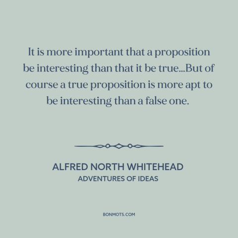 A quote by Alfred North Whitehead about ideas: “It is more important that a proposition be interesting than that it be…”