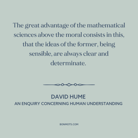 A quote by David Hume about mathematics: “The great advantage of the mathematical sciences above the moral consists in…”