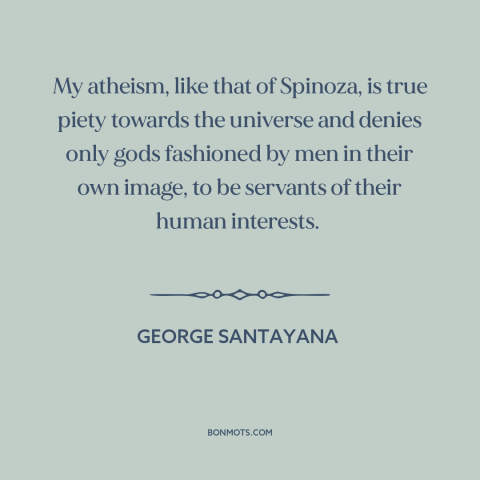 A quote by George Santayana about atheism: “My atheism, like that of Spinoza, is true piety towards the universe and denies…”