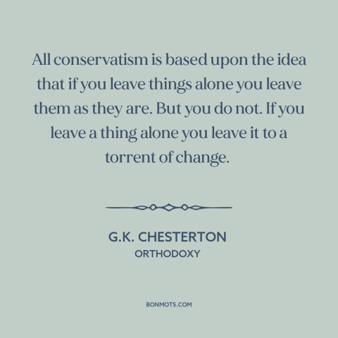 A quote by G.K. Chesterton about conservatism: “All conservatism is based upon the idea that if you leave things alone you…”