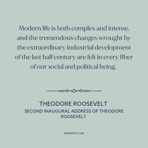 A quote by Theodore Roosevelt about modern life: “Modern life is both complex and intense, and the tremendous changes…”