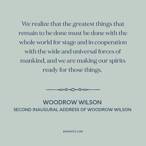 A quote by Woodrow Wilson about internationalism: “We realize that the greatest things that remain to be done must be done…”