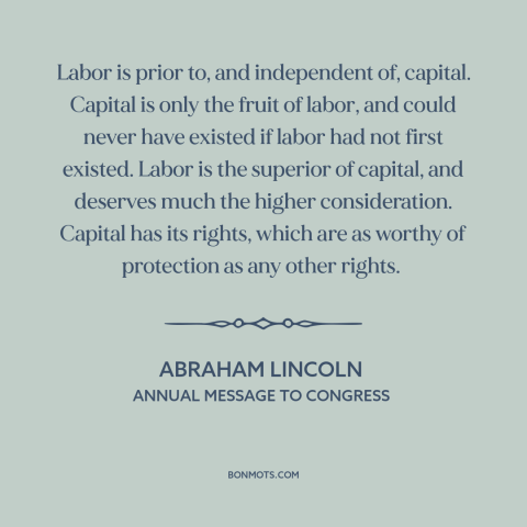 A quote by Abraham Lincoln about labor: “Labor is prior to, and independent of, capital. Capital is only the fruit of…”