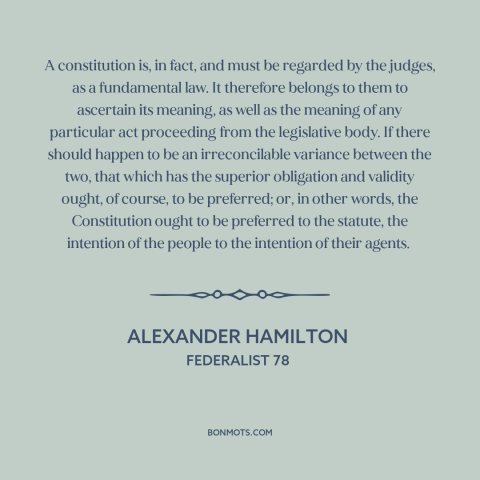 A quote by Alexander Hamilton about us constitution: “A constitution is, in fact, and must be regarded by the judges, as a…”