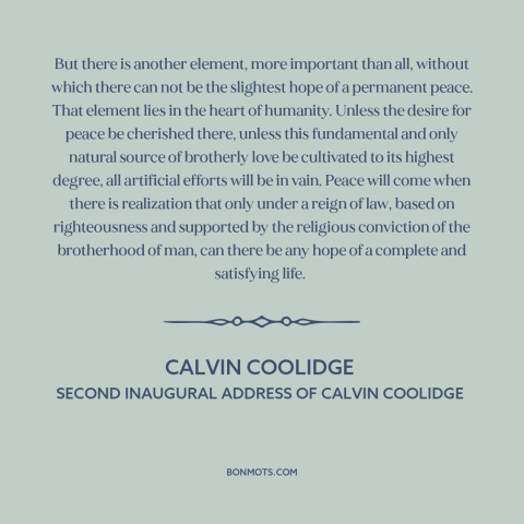 A quote by Calvin Coolidge about peace: “But there is another element, more important than all, without which there can not…”