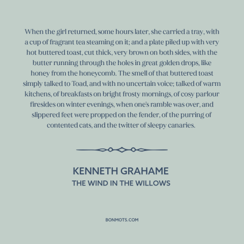 A quote by Kenneth Grahame about toast: “When the girl returned, some hours later, she carried a tray, with a cup…”