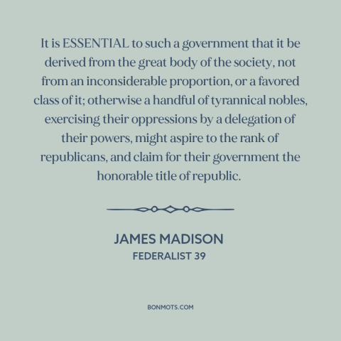 A quote by James Madison about democratic theory: “It is ESSENTIAL to such a government that it be derived from the great…”