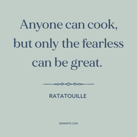 A quote from Ratatouille about cooking: “Anyone can cook, but only the fearless can be great.”