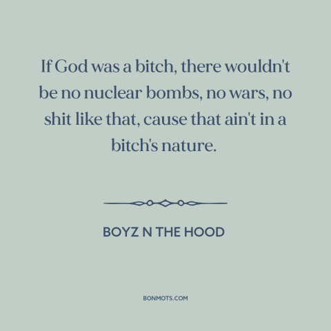 A quote from Boyz n the Hood about nature of god: “If God was a bitch, there wouldn't be no nuclear bombs, no wars, no…”