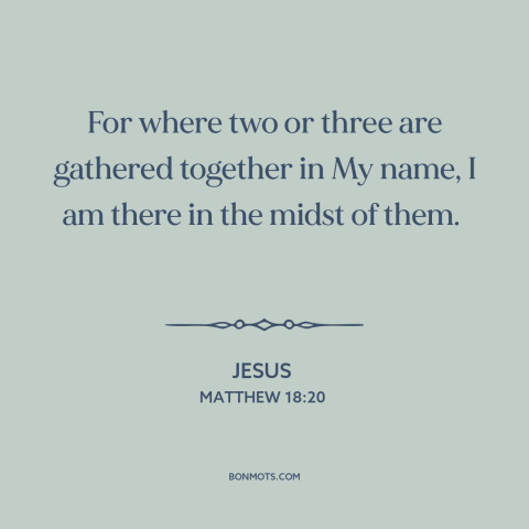 A quote by Jesus about the church: “For where two or three are gathered together in My name, I am there…”