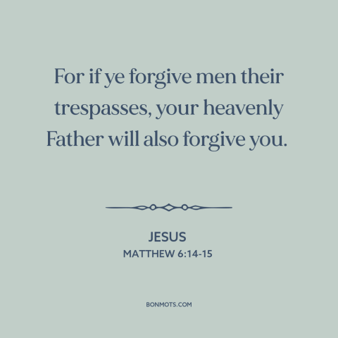 A quote by Jesus about forgiveness of sins: “For if ye forgive men their trespasses, your heavenly Father will also forgive…”