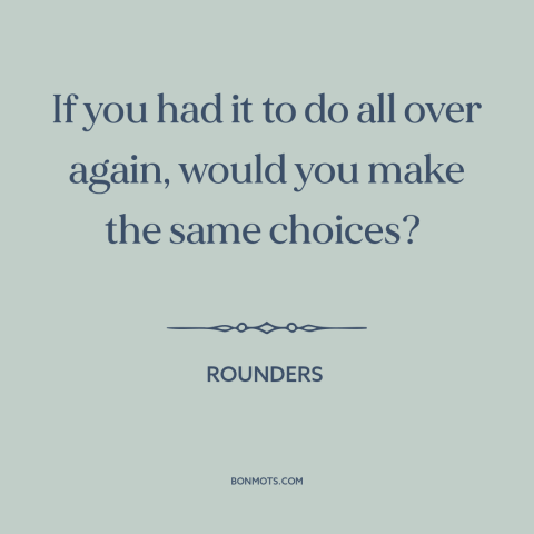 A quote from Rounders about decisions and choices: “If you had it to do all over again, would you make the same…”