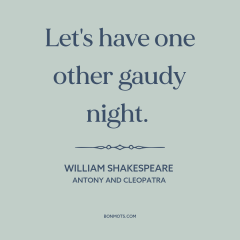 A quote by William Shakespeare about enjoying life: “Let's have one other gaudy night.”