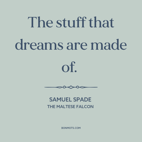 A quote from The Maltese Falcon about dreams: “The stuff that dreams are made of.”