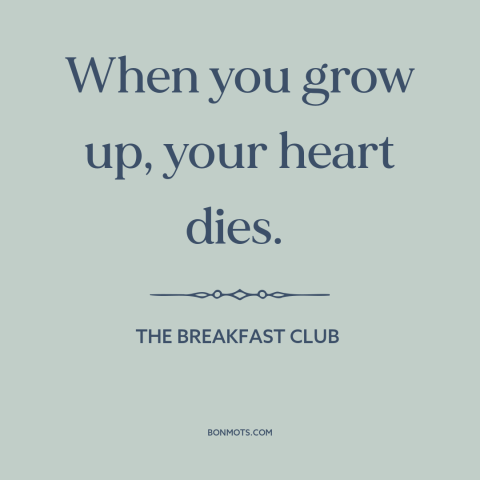 A quote from The Breakfast Club about growing up: “When you grow up, your heart dies.”