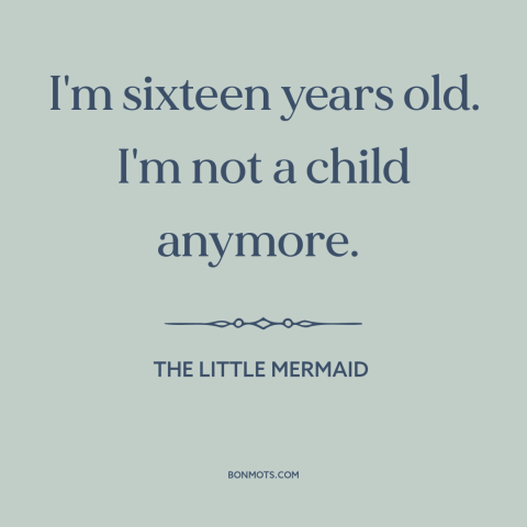 A quote from The Little Mermaid about growing up: “I'm sixteen years old. I'm not a child anymore.”