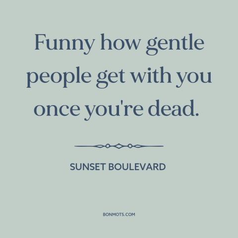 A quote from Sunset Boulevard about speaking ill of the dead: “Funny how gentle people get with you once you're dead.”