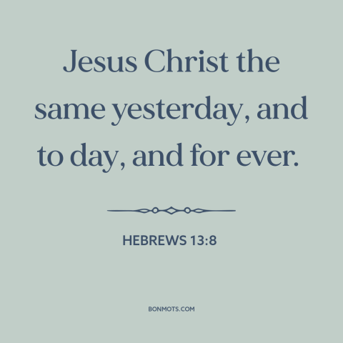 A quote from The Bible about nature of jesus: “Jesus Christ the same yesterday, and to day, and for ever.”