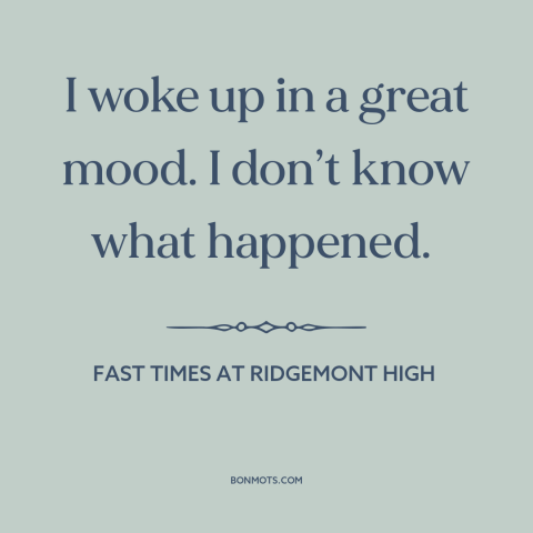 A quote from Fast Times at Ridgemont High about good mood: “I woke up in a great mood. I don’t know what happened.”