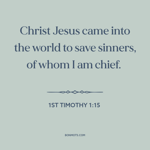 A quote from The Bible about salvation through jesus: “Christ Jesus came into the world to save sinners, of whom I am…”