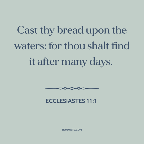 A quote from The Bible about helping others: “Cast thy bread upon the waters: for thou shalt find it after many days.”