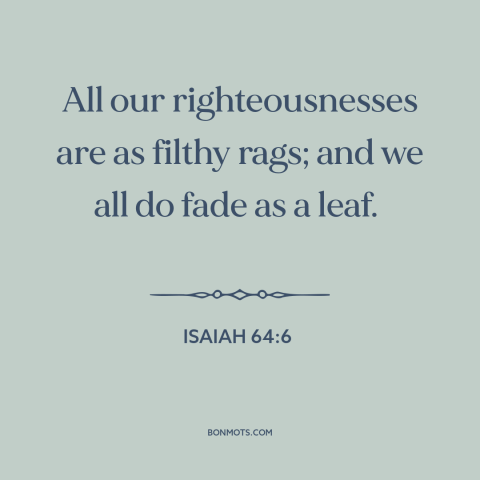 A quote from The Bible about ephemeral nature of life: “All our righteousnesses are as filthy rags; and we all do fade as a…”