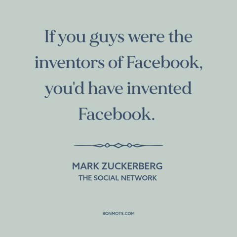 A quote from The Social Network about invention: “If you guys were the inventors of Facebook, you'd have invented Facebook.”