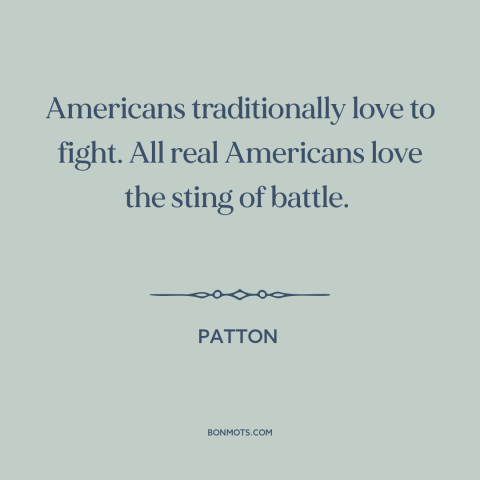 A quote from Patton about American character: “Americans traditionally love to fight. All real Americans love the sting…”