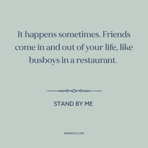 A quote from Stand By Me about friends: “It happens sometimes. Friends come in and out of your life, like busboys in…”