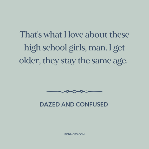 A quote from Dazed and Confused about young women: “That's what I love about these high school girls, man. I get older…”