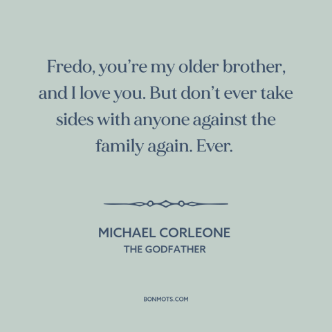 A quote from The Godfather about loyalty to family: “Fredo, you’re my older brother, and I love you. But don’t ever take…”