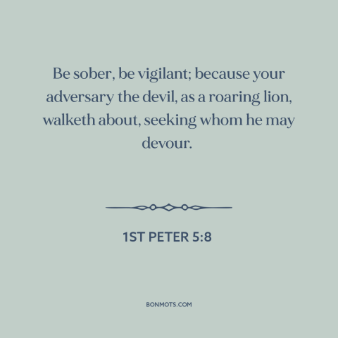 A quote from The Bible about the devil: “Be sober, be vigilant; because your adversary the devil, as a roaring lion…”