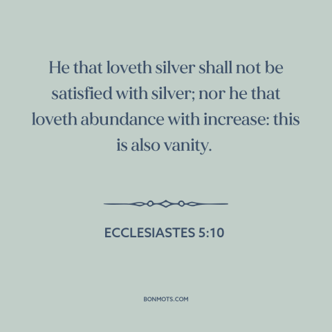 A quote from The Bible about love of money: “He that loveth silver shall not be satisfied with silver; nor he that loveth…”