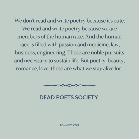 A quote from Dead Poets Society about poetry: “We don't read and write poetry because it's cute. We read and write poetry…”