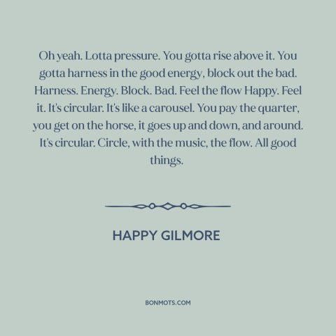 A quote from Happy Gilmore  about pressure: “Oh yeah. Lotta pressure. You gotta rise above it. You gotta harness in the…”