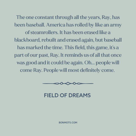 A quote from Field of Dreams  about baseball: “The one constant through all the years, Ray, has been baseball.”