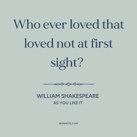 A quote by William Shakespeare about love at first sight: “Who ever loved that loved not at first sight?”