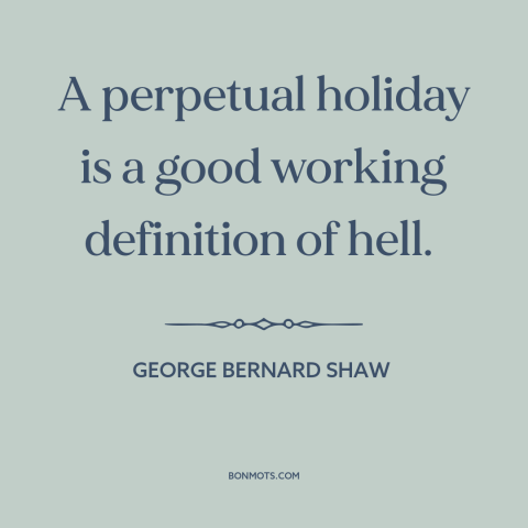 A quote by George Bernard Shaw about vacation: “A perpetual holiday is a good working definition of hell.”