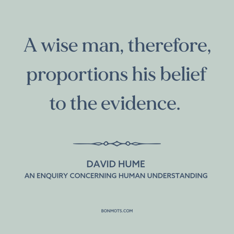 A quote by David Hume about beliefs: “A wise man, therefore, proportions his belief to the evidence.”