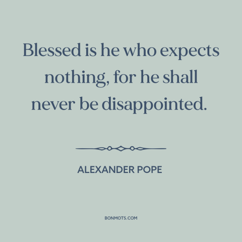 A quote by Alexander Pope about low expectations: “Blessed is he who expects nothing, for he shall never be disappointed.”