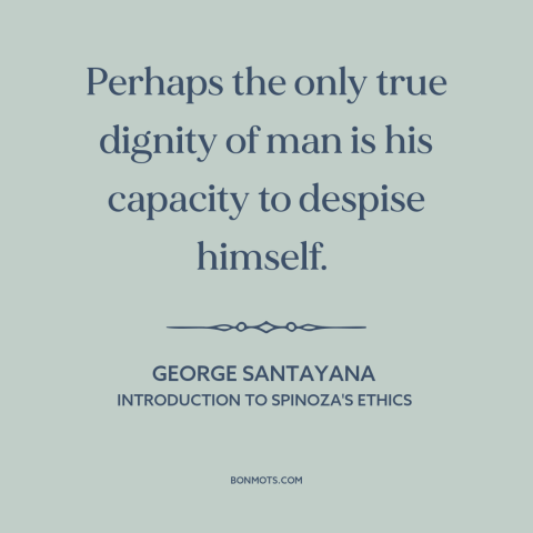 A quote by George Santayana about self-hatred: “Perhaps the only true dignity of man is his capacity to despise himself.”