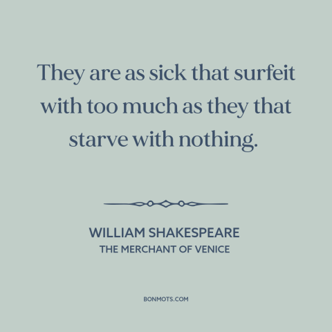 A quote by William Shakespeare about mo money mo problems: “They are as sick that surfeit with too much as they that starve…”