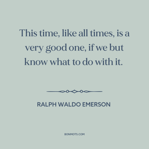 A quote by Ralph Waldo Emerson about making the most: “This time, like all times, is a very good one, if we but know…”