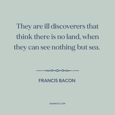 A quote by Francis Bacon about discovery: “They are ill discoverers that think there is no land, when they can see…”