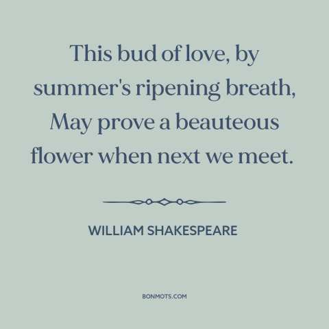 A quote by William Shakespeare about new love: “This bud of love, by summer's ripening breath, May prove a beauteous flower…”