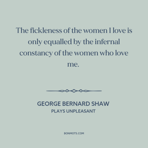 A quote by George Bernard Shaw about unrequited love: “The fickleness of the women I love is only equalled by…”