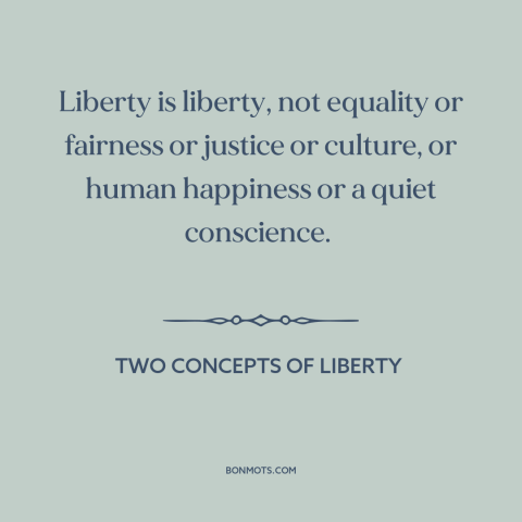 A quote by Isaiah Berlin about nature of freedom: “Liberty is liberty, not equality or fairness or justice or culture…”