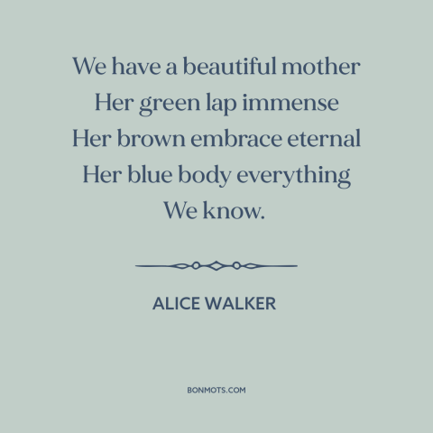 A quote by Alice Walker about mother earth: “We have a beautiful mother Her green lap immense Her brown embrace eternal Her…”